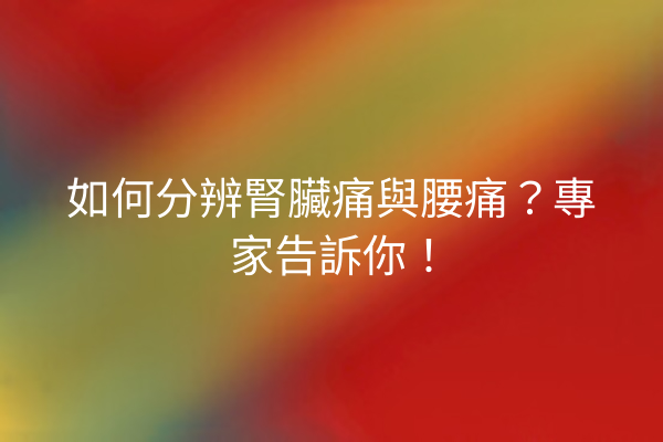 如何分辨腎臟痛與腰痛？專家告訴你！