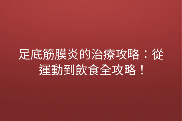 足底筋膜炎的治療攻略：從運動到飲食全攻略！