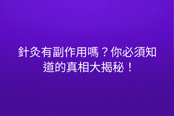 針灸有副作用嗎？你必須知道的真相大揭秘！