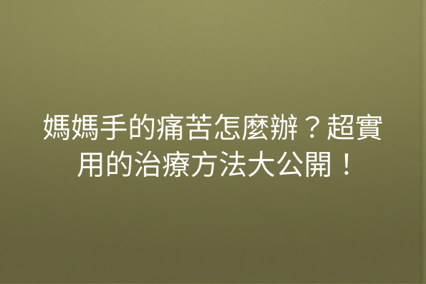 媽媽手的痛苦怎麼辦？超實用的治療方法大公開！