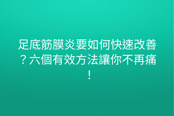 足底筋膜炎要如何快速改善？六個有效方法讓你不再痛！