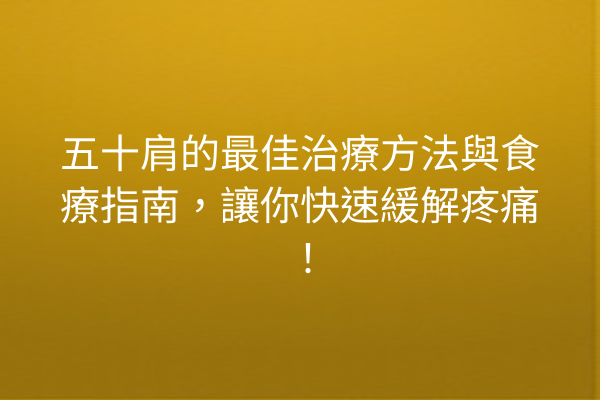 五十肩的最佳治療方法與食療指南，讓你快速緩解疼痛！