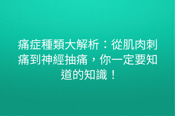 痛症種類大解析：從肌肉刺痛到神經抽痛，你一定要知道的知識！