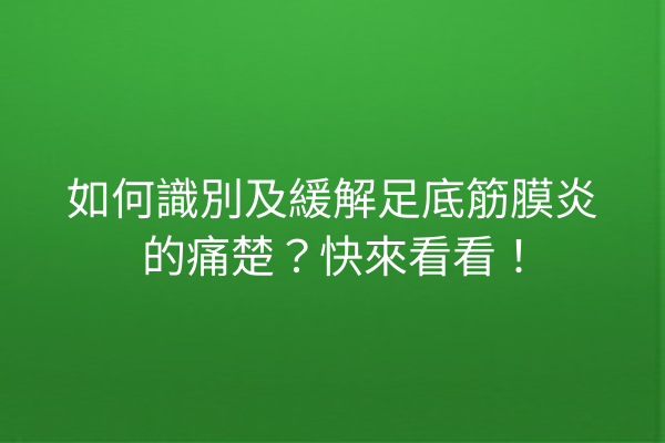 如何識別及緩解足底筋膜炎的痛楚？快來看看！