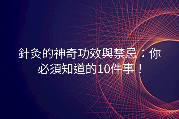 針灸的神奇功效與禁忌：你必須知道的10件事！