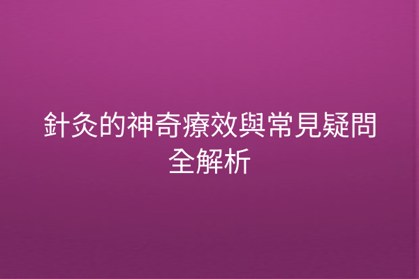 針灸的神奇療效與常見疑問全解析