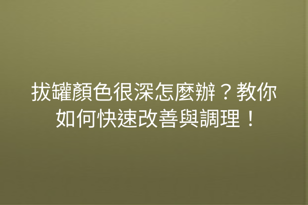 拔罐顏色很深怎麼辦？教你如何快速改善與調理！