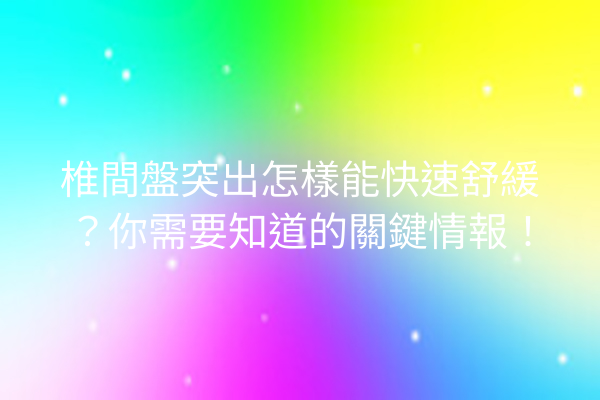 椎間盤突出怎樣能快速舒緩？你需要知道的關鍵情報！