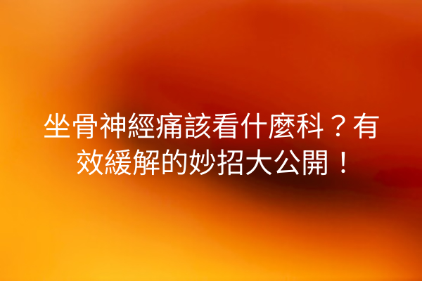 坐骨神經痛該看什麼科？有效緩解的妙招大公開！