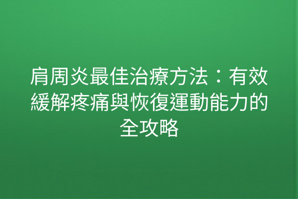 肩周炎最佳治療方法：有效緩解疼痛與恢復運動能力的全攻略