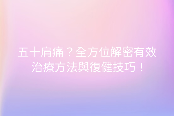 五十肩痛？全方位解密有效治療方法與復健技巧！