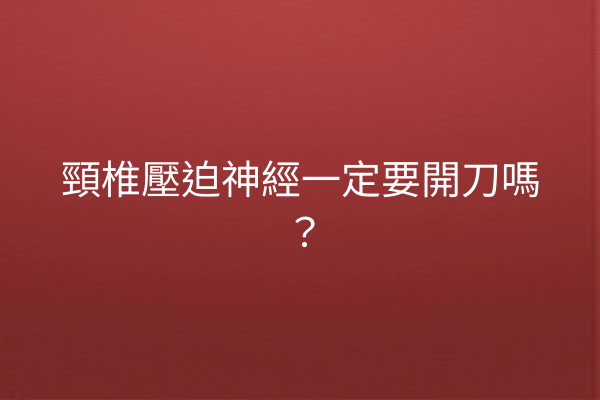 頸椎壓迫神經一定要開刀嗎？