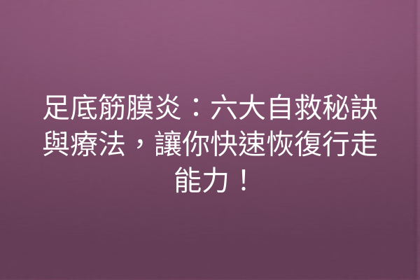 足底筋膜炎：六大自救秘訣與療法，讓你快速恢復行走能力！