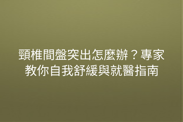 頸椎間盤突出怎麼辦？專家教你自我舒緩與就醫指南