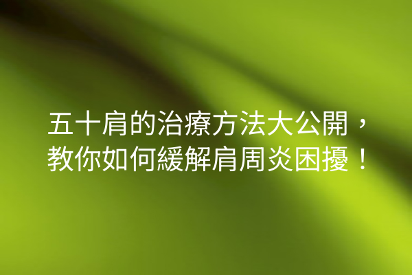 五十肩的治療方法大公開，教你如何緩解肩周炎困擾！