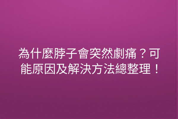 為什麼脖子會突然劇痛？可能原因及解決方法總整理！