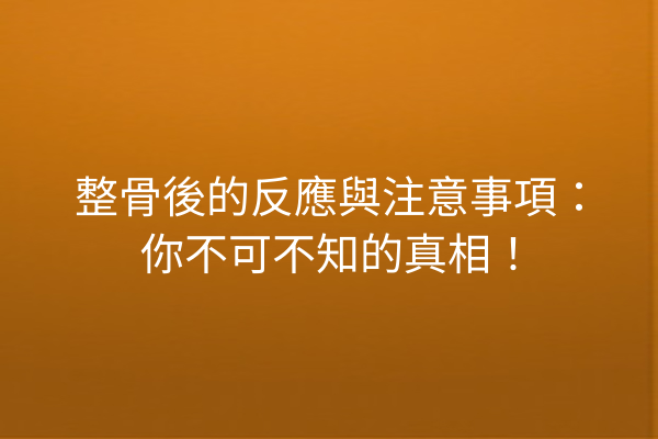 整骨後的反應與注意事項：你不可不知的真相！