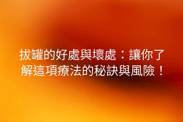 拔罐的好處與壞處：讓你了解這項療法的秘訣與風險！