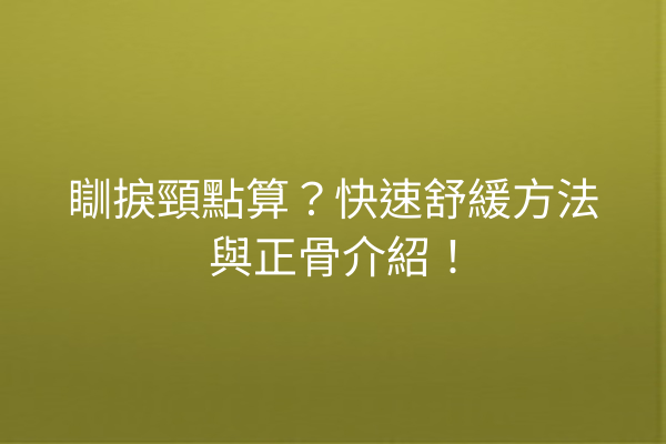 瞓捩頸點算？快速舒緩方法與正骨介紹！