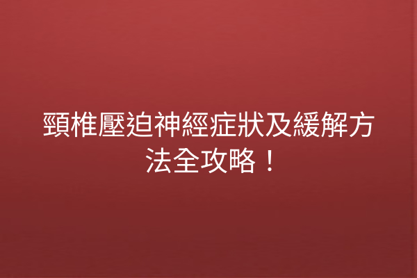 頸椎壓迫神經症狀及緩解方法全攻略！