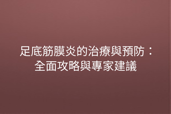 足底筋膜炎的治療與預防：全面攻略與專家建議