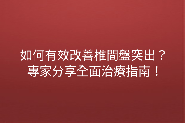 如何有效改善椎間盤突出？專家分享全面治療指南！