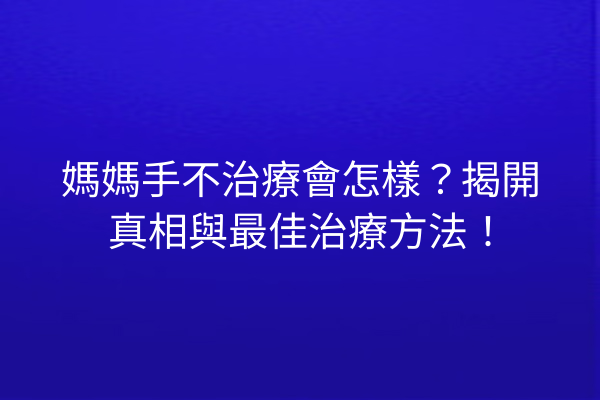 媽媽手不治療會怎樣？揭開真相與最佳治療方法！