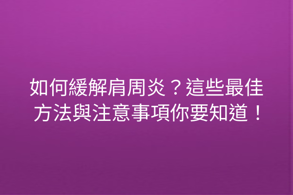 如何緩解肩周炎？這些最佳方法與注意事項你要知道！