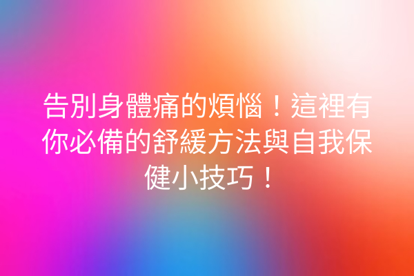 告別身體痛的煩惱！這裡有你必備的舒緩方法與自我保健小技巧！