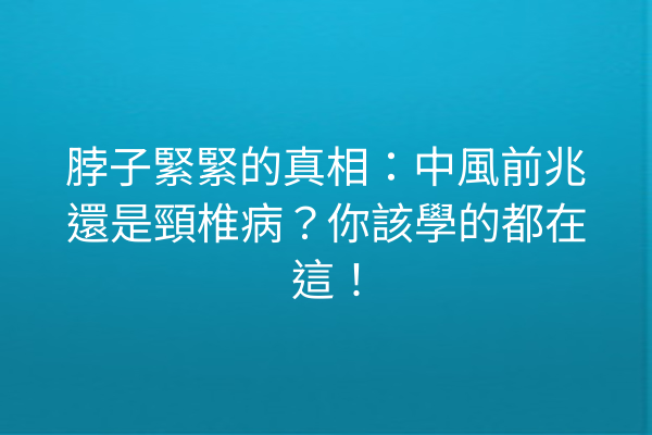 脖子緊緊的真相：中風前兆還是頸椎病？你該學的都在這！