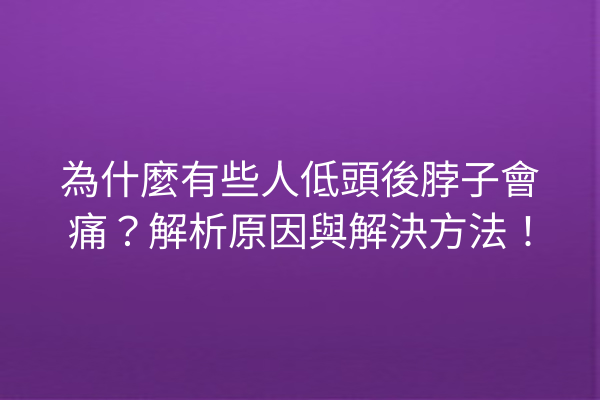 為什麼有些人低頭後脖子會痛?解析原因與解決方法! 為什麼有些人低頭後脖子會痛?解析原因與解決方法!