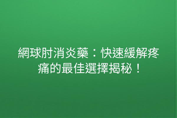 網球肘消炎藥：快速緩解疼痛的最佳選擇揭秘！