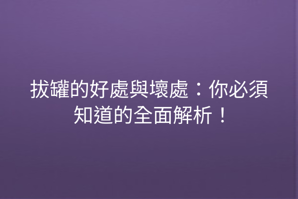 拔罐的好處與壞處：你必須知道的全面解析！