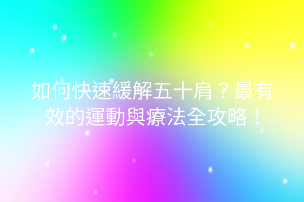 如何快速緩解五十肩？最有效的運動與療法全攻略！