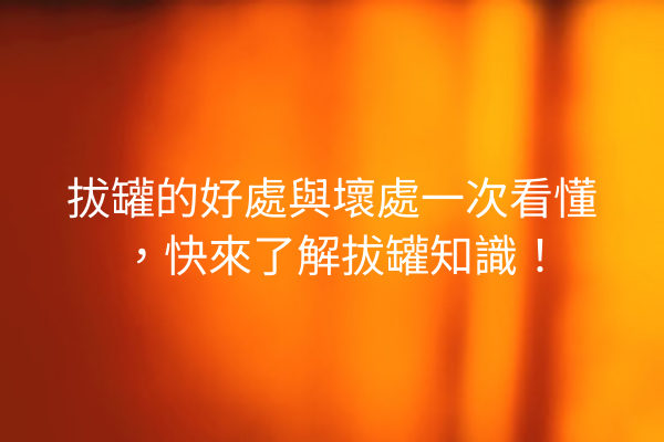 拔罐的好處與壞處一次看懂，快來了解拔罐知識！