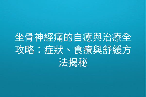 坐骨神經痛的自癒與治療全攻略：症狀、食療與舒緩方法揭秘