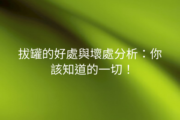 拔罐的好處與壞處分析：你該知道的一切！