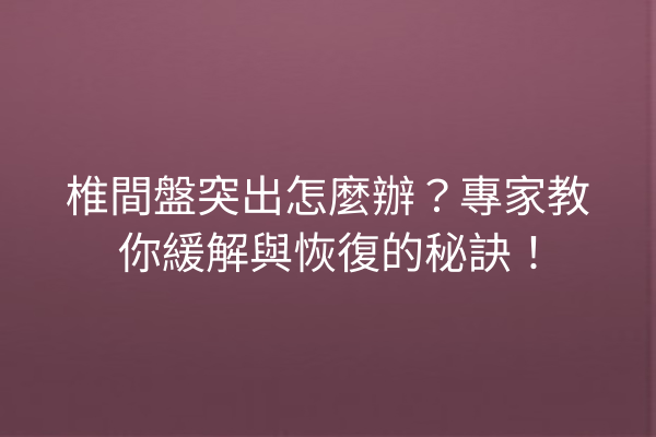 椎間盤突出怎麼辦？專家教你緩解與恢復的秘訣！