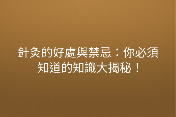 針灸的好處與禁忌：你必須知道的知識大揭秘！
