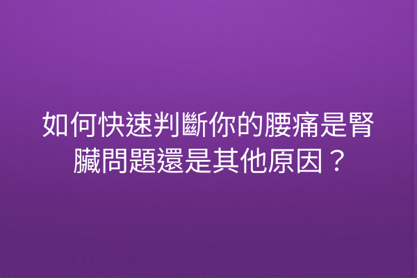 如何快速判斷你的腰痛是腎臟問題還是其他原因？