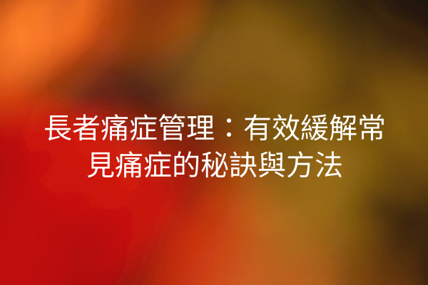 長者痛症管理：有效緩解常見痛症的秘訣與方法