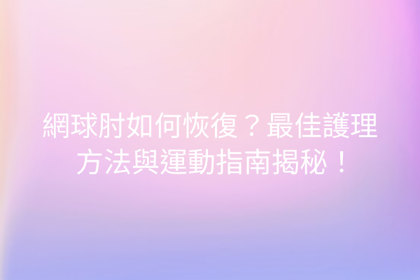 網球肘如何恢復？最佳護理方法與運動指南揭秘！
