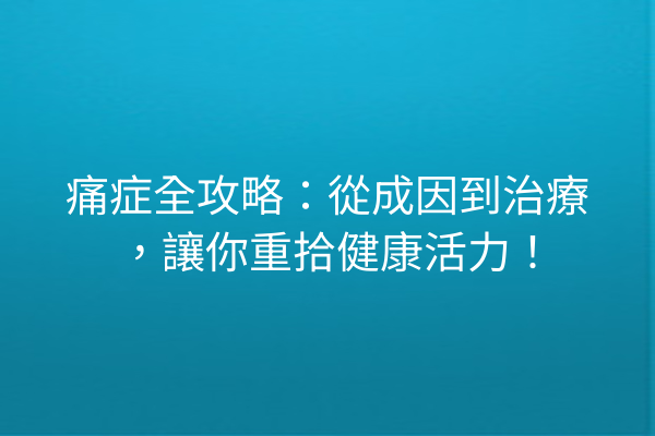 痛症全攻略：從成因到治療，讓你重拾健康活力！
