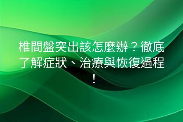 椎間盤突出該怎麼辦？徹底了解症狀、治療與恢復過程！