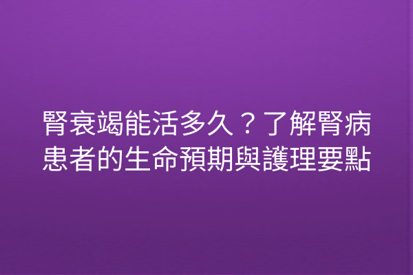 腎衰竭能活多久？了解腎病患者的生命預期與護理要點