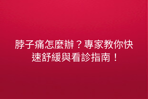 脖子痛怎麼辦？專家教你快速舒緩與看診指南！