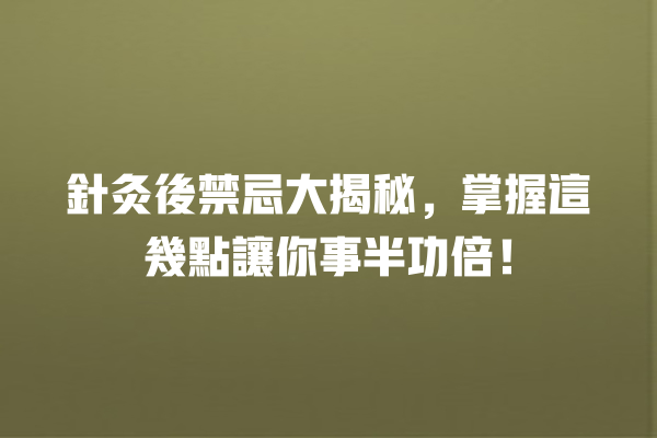 針灸後禁忌大揭秘，掌握這幾點讓你事半功倍！ 一