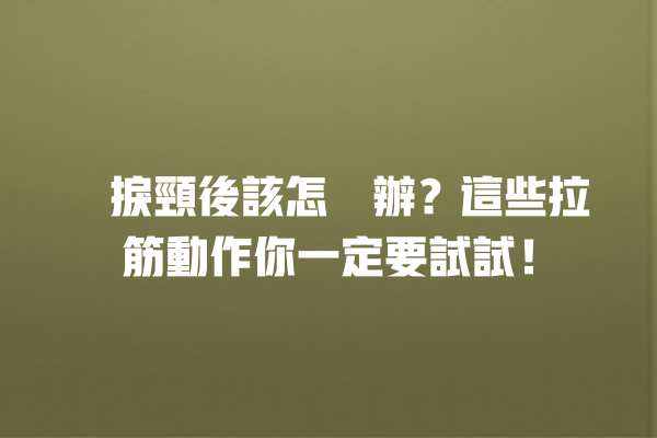 瞓捩頸後該怎麼辦？這些拉筋動作你一定要試試！ 一