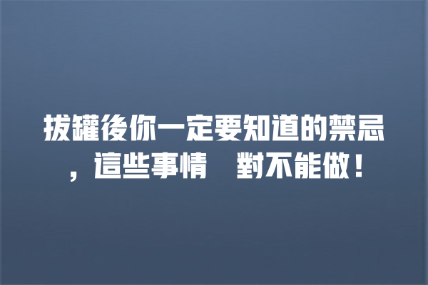 拔罐後你一定要知道的禁忌,這些事情絕對不能做! 拔罐後你一定要知道的禁忌,這些事情絕對不能做! 一