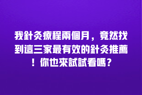 我針灸療程兩個月，竟然找到這三家最有效的針灸推薦！你也來試試看嗎？ 一
